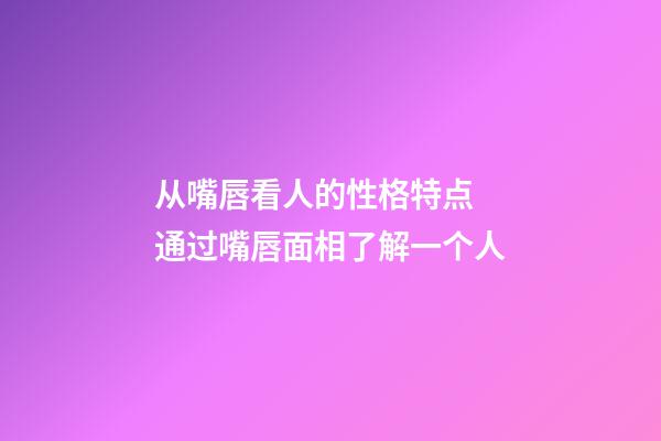 从嘴唇看人的性格特点 通过嘴唇面相了解一个人